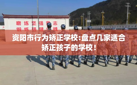 资阳市行为矫正学校:盘点几家适合矫正孩子的学校! 资阳市行为矫正学校:盘点几家适合矫正孩子的学校!