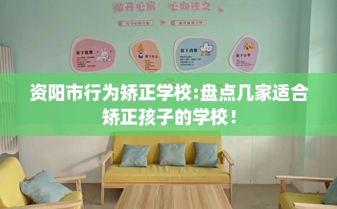 资阳市行为矫正学校:盘点几家适合矫正孩子的学校！