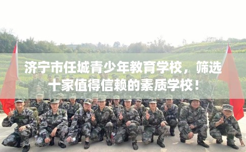 济宁市任城青少年教育学校，筛选十家值得信赖的素质学校！