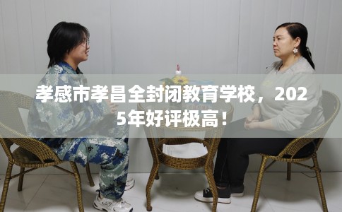 孝感市孝昌全封闭教育学校,2025年好评极高! 孝感市孝昌全封闭教育学校,2025年好评极高!