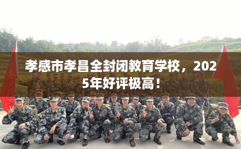 孝感市孝昌全封闭教育学校，2025年好评极高！