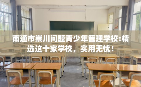 南通市崇川问题青少年管理学校:精选这十家学校,实用无忧! 南通市崇川问题青少年管理学校:精选这十家学校,实用无忧!