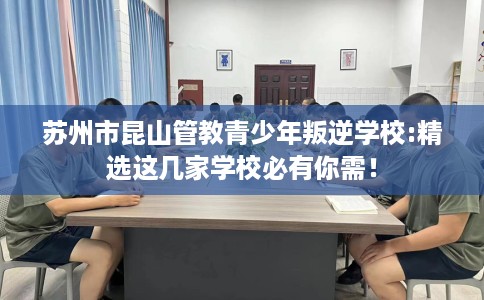苏州市昆山管教青少年叛逆学校:精选这几家学校必有你需！