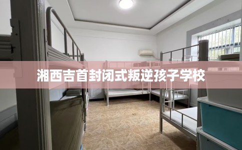 湘西吉首封闭式叛逆孩子学校