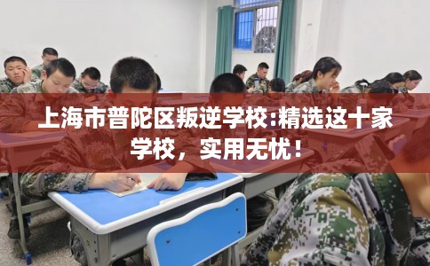 上海市普陀区叛逆学校:精选这十家学校,实用无忧! 上海市普陀区叛逆学校:精选这十家学校,实用无忧!