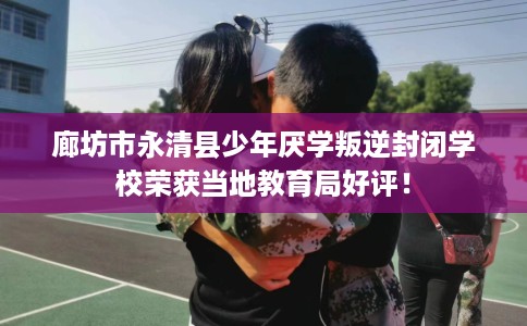 廊坊市永清县少年厌学叛逆封闭学校荣获当地教育局好评！