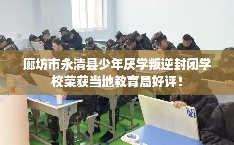 廊坊市永清县少年厌学叛逆封闭学校荣获当地教育局好评！