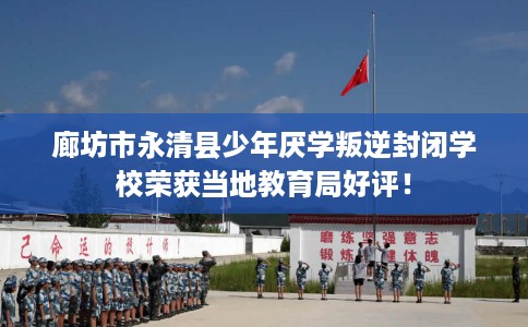 廊坊市永清县少年厌学叛逆封闭学校荣获当地教育局好评！