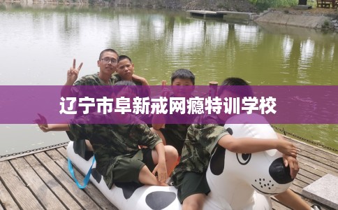 辽宁市阜新戒网瘾特训学校