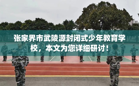 张家界市武陵源封闭式少年教育学校,本文为您详细研讨! 张家界市武陵源封闭式少年教育学校,本文为您详细研讨!