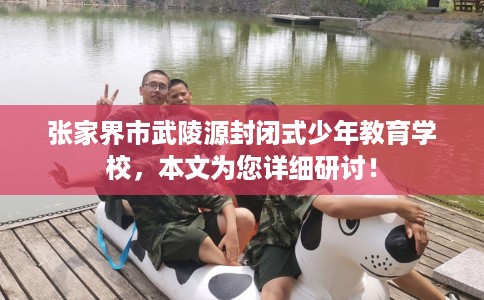 张家界市武陵源封闭式少年教育学校，本文为您详细研讨！