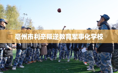 亳州市利辛叛逆教育军事化学校