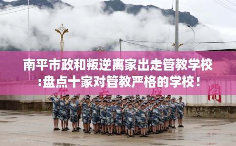 南平市政和叛逆离家出走管教学校:盘点十家对管教严格的学校！