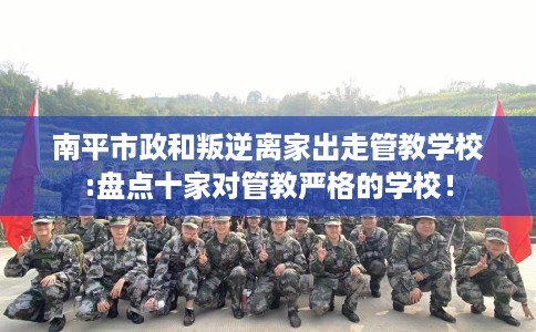 南平市政和叛逆离家出走管教学校:盘点十家对管教严格的学校！