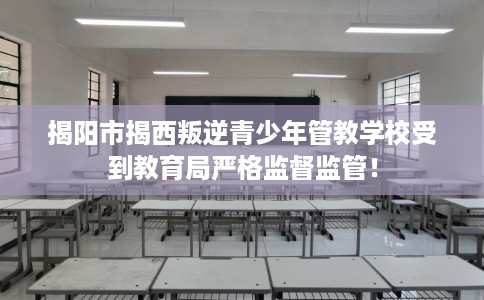 揭阳市揭西叛逆青少年管教学校受到教育局严格监督监管！