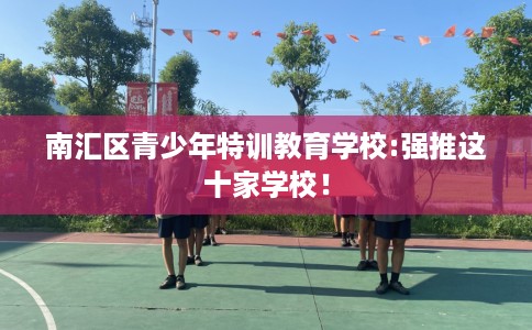 南汇区青少年特训教育学校:强推这十家学校！