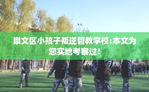 崇文区小孩子叛逆管教学校:本文为您实地考察过! 崇文区小孩子叛逆管教学校:本文为您实地考察过!