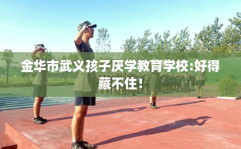 金华市武义孩子厌学教育学校:好得藏不住! 金华市武义孩子厌学教育学校:好得藏不住!