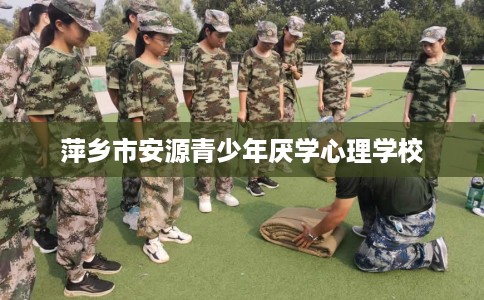 萍乡市安源青少年厌学心理学校 萍乡市安源青少年厌学心理学校