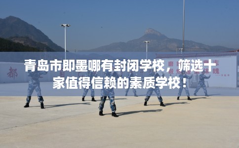 青岛市即墨哪有封闭学校,筛选十家值得信赖的素质学校! 青岛市即墨哪有封闭学校,筛选十家值得信赖的素质学校!