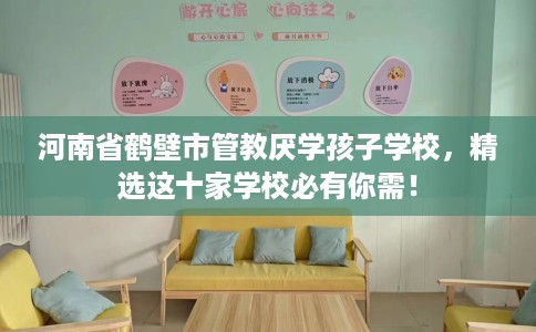 河南省鹤壁市管教厌学孩子学校，精选这十家学校必有你需！