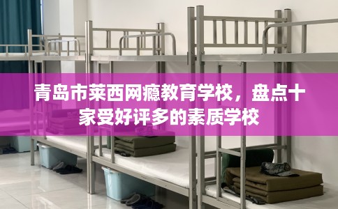 青岛市莱西网瘾教育学校,盘点十家受好评多的素质学校 青岛市莱西网瘾教育学校,盘点十家受好评多的素质学校