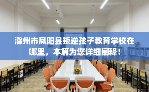 滁州市凤阳县叛逆孩子教育学校在哪里,本篇为您详细阐释! 滁州市凤阳县叛逆孩子教育学校在哪里,本篇为您详细阐释!
