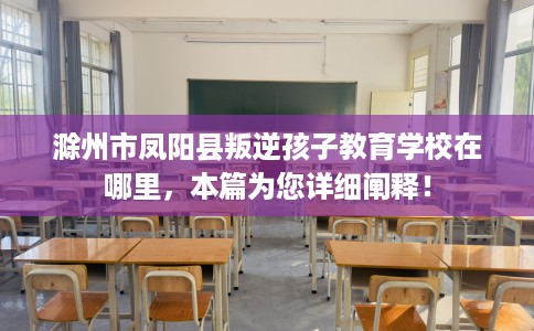 滁州市凤阳县叛逆孩子教育学校在哪里,本篇为您详细阐释! 滁州市凤阳县叛逆孩子教育学校在哪里,本篇为您详细阐释!