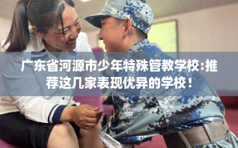广东省河源市少年特殊管教学校:推荐这几家表现优异的学校！