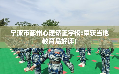 宁波市鄞州心理矫正学校:荣获当地教育局好评！