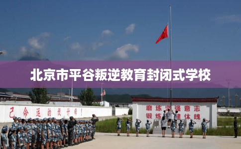 北京市平谷叛逆教育封闭式学校
