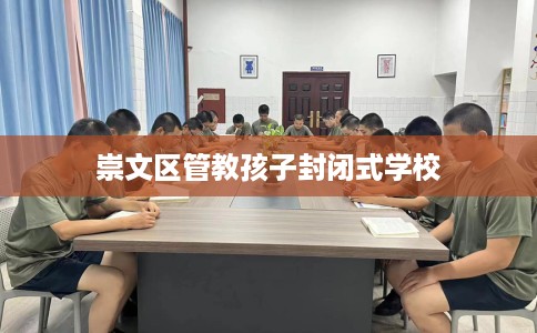 崇文区管教孩子封闭式学校