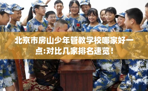 北京市房山少年管教学校哪家好一点:对比几家排名速览！