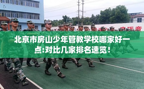 北京市房山少年管教学校哪家好一点:对比几家排名速览！