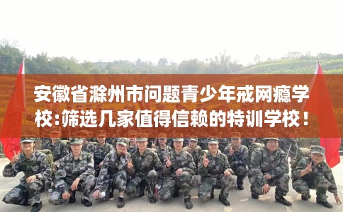 安徽省滁州市问题青少年戒网瘾学校:筛选几家值得信赖的特训学校! 安徽省滁州市问题青少年戒网瘾学校:筛选几家值得信赖的特训学校!