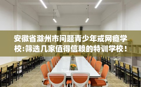 安徽省滁州市问题青少年戒网瘾学校:筛选几家值得信赖的特训学校! 安徽省滁州市问题青少年戒网瘾学校:筛选几家值得信赖的特训学校!