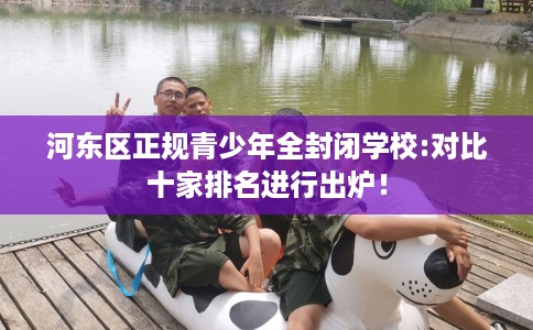 河东区正规青少年全封闭学校:对比十家排名进行出炉! 河东区正规青少年全封闭学校:对比十家排名进行出炉!