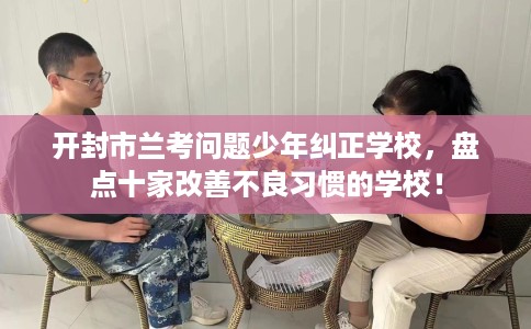 开封市兰考问题少年纠正学校，盘点十家改善不良习惯的学校！