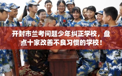 开封市兰考问题少年纠正学校，盘点十家改善不良习惯的学校！