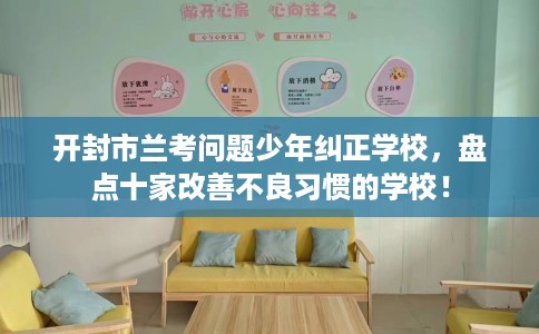 开封市兰考问题少年纠正学校，盘点十家改善不良习惯的学校！