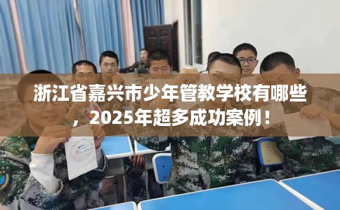 浙江省嘉兴市少年管教学校有哪些，2025年超多成功案例！