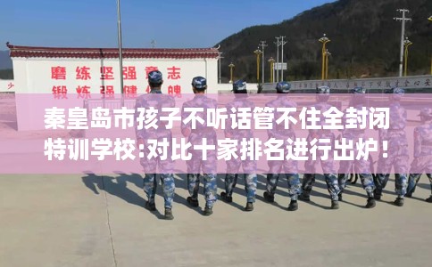 秦皇岛市孩子不听话管不住全封闭特训学校:对比十家排名进行出炉！