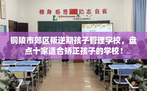 铜陵市郊区叛逆期孩子管理学校,盘点十家适合矫正孩子的学校! 铜陵市郊区叛逆期孩子管理学校,盘点十家适合矫正孩子的学校!