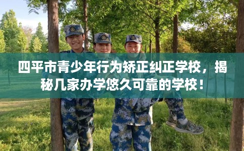 四平市青少年行为矫正纠正学校，揭秘几家办学悠久可靠的学校！