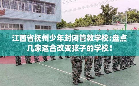 江西省抚州少年封闭管教学校:盘点几家适合改变孩子的学校! 江西省抚州少年封闭管教学校:盘点几家适合改变孩子的学校!