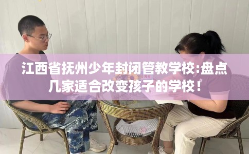 江西省抚州少年封闭管教学校:盘点几家适合改变孩子的学校! 江西省抚州少年封闭管教学校:盘点几家适合改变孩子的学校!