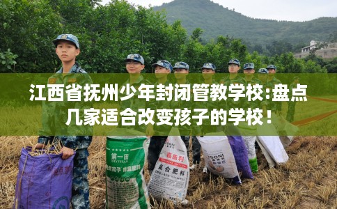 江西省抚州少年封闭管教学校:盘点几家适合改变孩子的学校! 江西省抚州少年封闭管教学校:盘点几家适合改变孩子的学校!