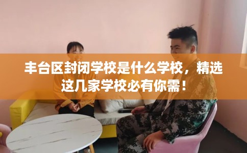丰台区封闭学校是什么学校，精选这几家学校必有你需！