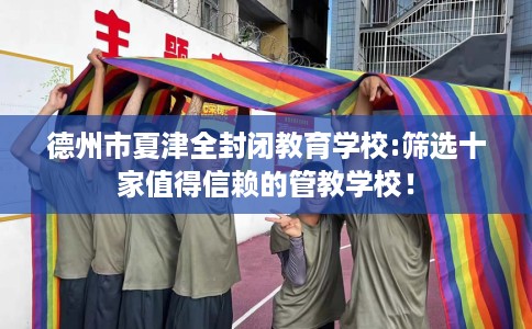 德州市夏津全封闭教育学校:筛选十家值得信赖的管教学校！