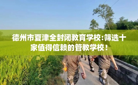 德州市夏津全封闭教育学校:筛选十家值得信赖的管教学校！